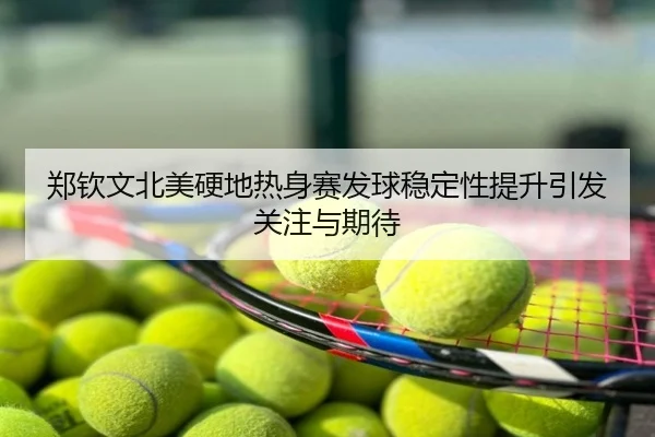郑钦文北美硬地热身赛发球稳定性提升引发关注与期待