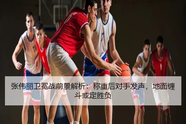 张伟丽卫冕战前景解析：称重后对手发声，地面缠斗或定胜负
