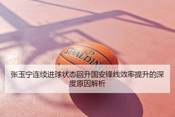 张玉宁连续进球状态回升国安锋线效率提升的深度原因解析