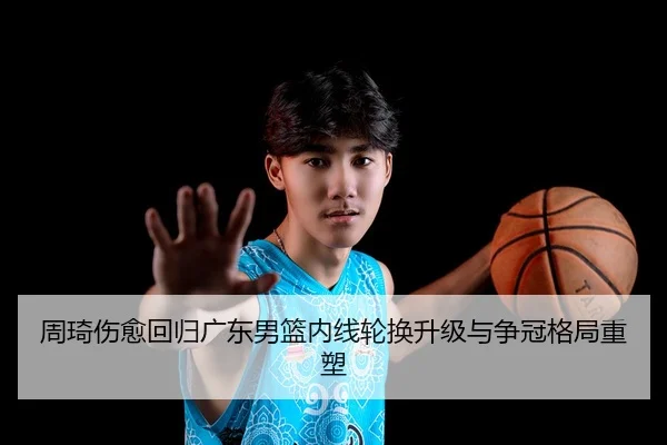 周琦伤愈回归广东男篮内线轮换升级与争冠格局重塑